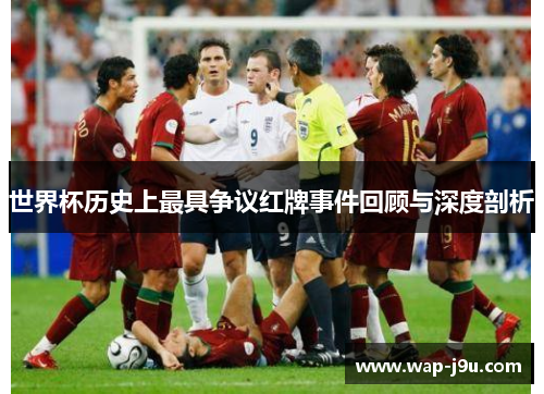 世界杯历史上最具争议红牌事件回顾与深度剖析
