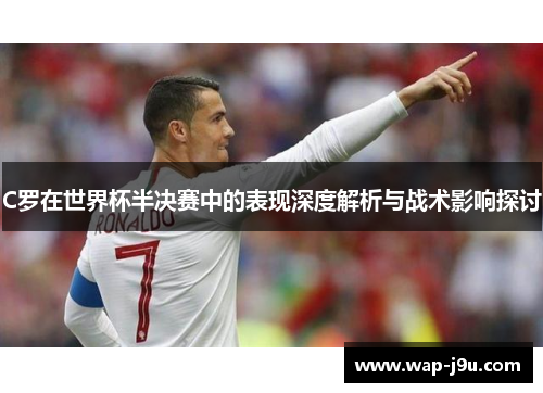 C罗在世界杯半决赛中的表现深度解析与战术影响探讨