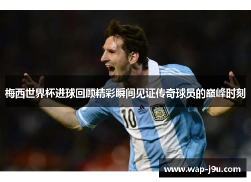 梅西世界杯进球回顾精彩瞬间见证传奇球员的巅峰时刻