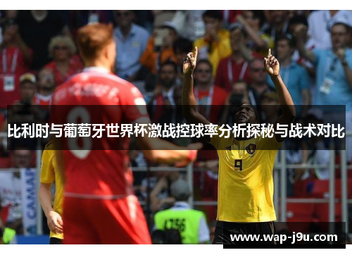 比利时与葡萄牙世界杯激战控球率分析探秘与战术对比