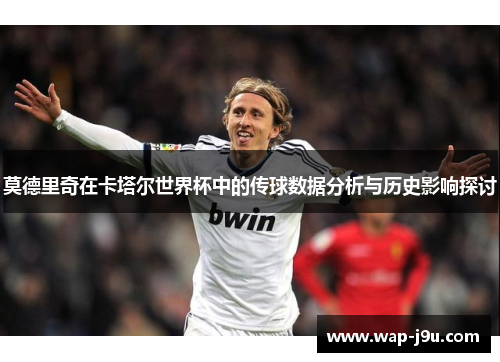 莫德里奇在卡塔尔世界杯中的传球数据分析与历史影响探讨