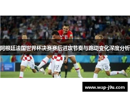 阿根廷法国世界杯决赛赛后进攻节奏与跑动变化深度分析