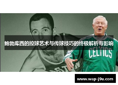鲍勃库西的控球艺术与传球技巧的终极解析与影响