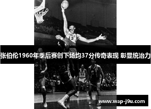张伯伦1960年季后赛创下场均37分传奇表现 彰显统治力