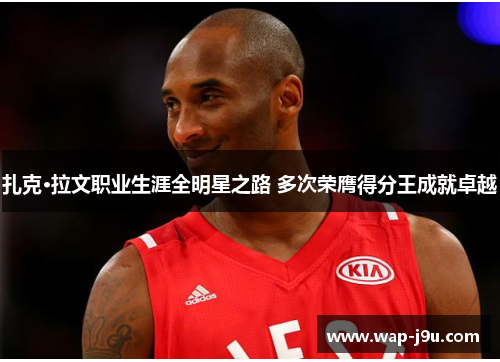 扎克·拉文职业生涯全明星之路 多次荣膺得分王成就卓越