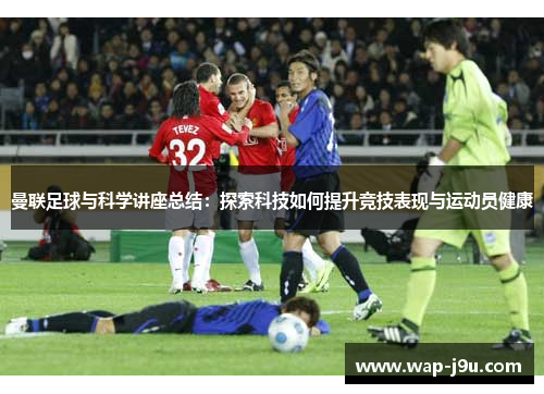 曼联足球与科学讲座总结：探索科技如何提升竞技表现与运动员健康