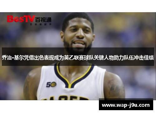 乔治·基尔凭借出色表现成为英乙联赛球队关键人物助力队伍冲击佳绩