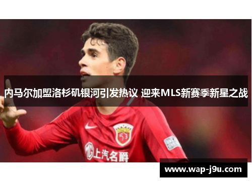 内马尔加盟洛杉矶银河引发热议 迎来MLS新赛季新星之战