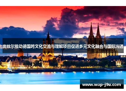 奥兹尔推动德国跨文化交流与理解项目促进多元文化融合与国际沟通