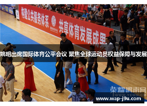 姚明出席国际体育公平会议 聚焦全球运动员权益保障与发展