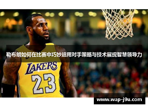勒布朗如何在比赛中巧妙运用对手策略与技术展现智慧领导力