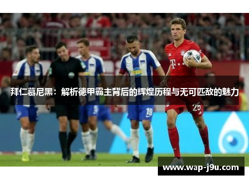 拜仁慕尼黑：解析德甲霸主背后的辉煌历程与无可匹敌的魅力