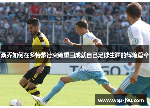 桑乔如何在多特蒙德突破重围成就自己足球生涯的辉煌篇章