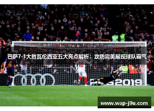 巴萨7-1大胜瓦伦西亚五大亮点解析:攻防完美展现球队霸气