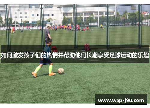 如何激发孩子们的热情并帮助他们长期享受足球运动的乐趣