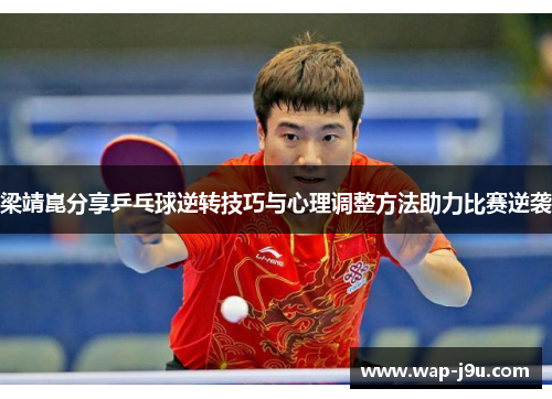 梁靖崑分享乒乓球逆转技巧与心理调整方法助力比赛逆袭
