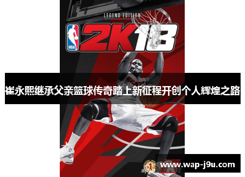 崔永熙继承父亲篮球传奇踏上新征程开创个人辉煌之路