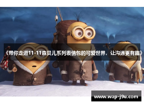 《带你走进11-11森贝儿系列表情包的可爱世界，让沟通更有趣》