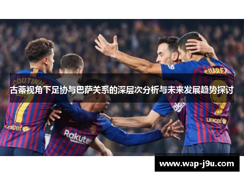古蒂视角下足协与巴萨关系的深层次分析与未来发展趋势探讨