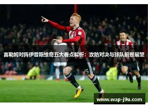 富勒姆对阵伊普斯维奇五大看点解析：攻防对决与球队前景展望