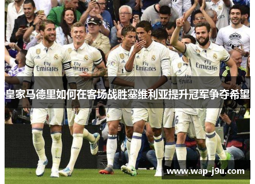皇家马德里如何在客场战胜塞维利亚提升冠军争夺希望