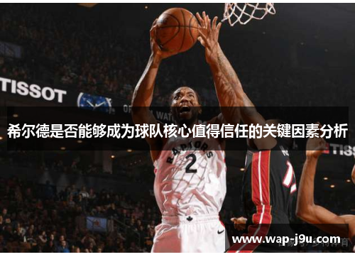 希尔德是否能够成为球队核心值得信任的关键因素分析