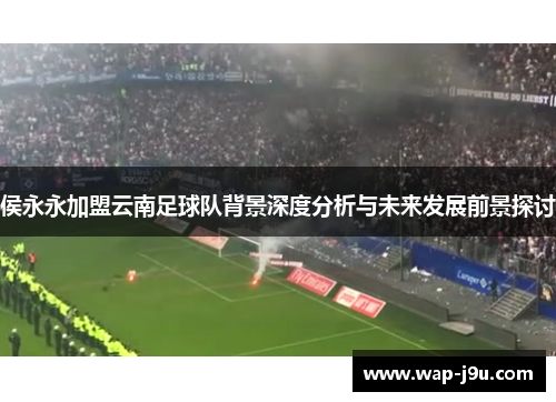 侯永永加盟云南足球队背景深度分析与未来发展前景探讨