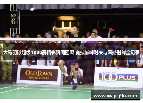 大马羽球超级1000赛精彩瞬间回顾 竞技巅峰对决与震撼时刻全纪录