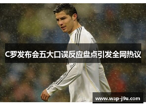 C罗发布会五大口误反应盘点引发全网热议