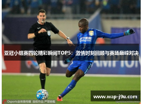 亚冠小组赛四轮精彩瞬间TOP5:激情时刻回顾与赛场巅峰对决