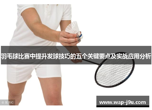 羽毛球比赛中提升发球技巧的五个关键要点及实战应用分析