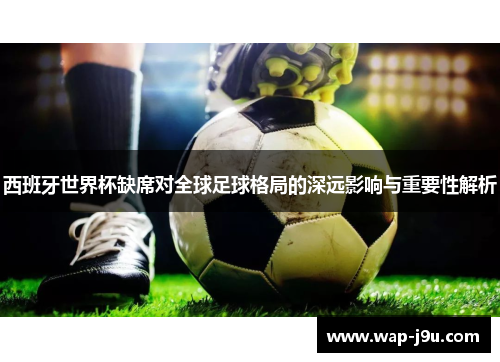 西班牙世界杯缺席对全球足球格局的深远影响与重要性解析