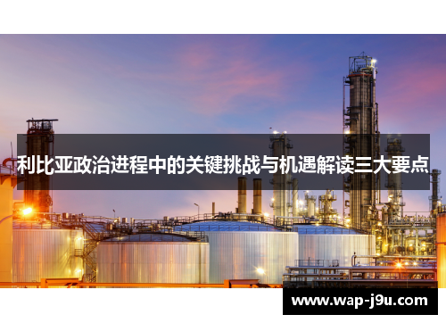 利比亚政治进程中的关键挑战与机遇解读三大要点