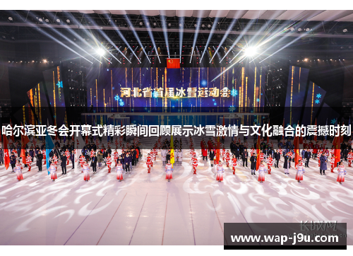 哈尔滨亚冬会开幕式精彩瞬间回顾展示冰雪激情与文化融合的震撼时刻