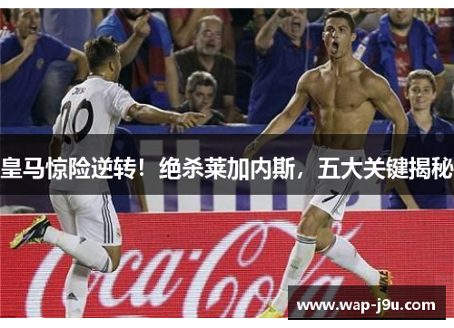 皇马惊险逆转！绝杀莱加内斯，五大关键揭秘