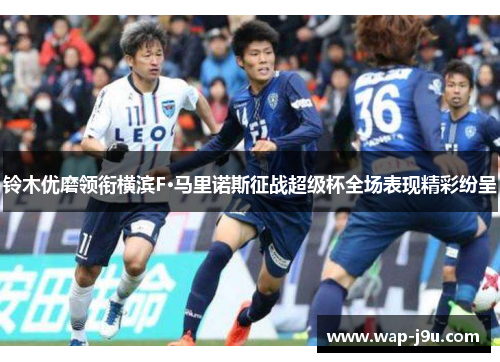 铃木优磨领衔横滨F·马里诺斯征战超级杯全场表现精彩纷呈