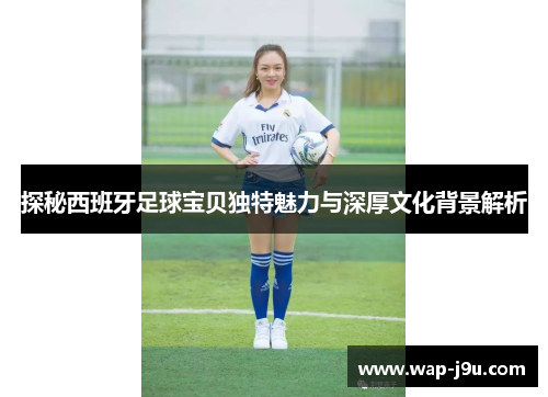 探秘西班牙足球宝贝独特魅力与深厚文化背景解析