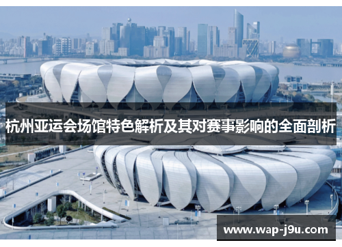 杭州亚运会场馆特色解析及其对赛事影响的全面剖析