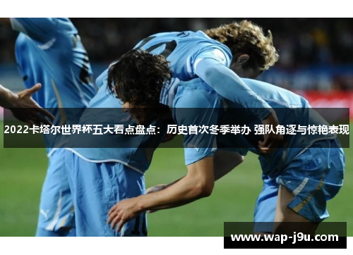 2022卡塔尔世界杯五大看点盘点:历史首次冬季举办 强队角逐与惊艳表现