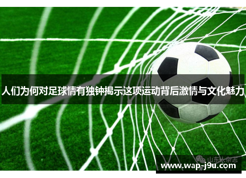 人们为何对足球情有独钟揭示这项运动背后激情与文化魅力