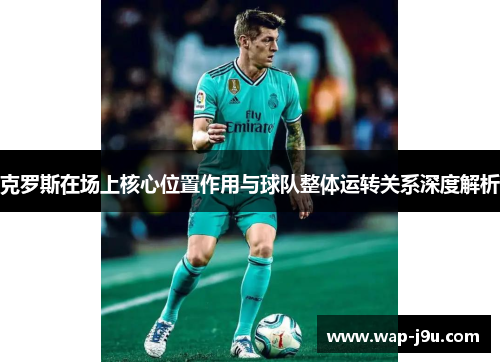 克罗斯在场上核心位置作用与球队整体运转关系深度解析