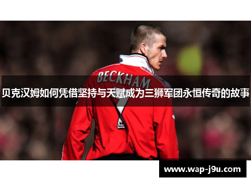 贝克汉姆如何凭借坚持与天赋成为三狮军团永恒传奇的故事