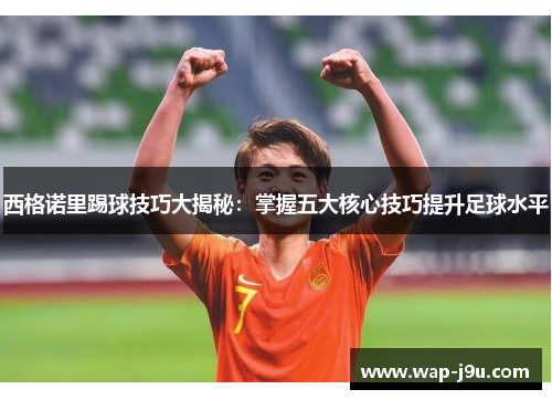 西格诺里踢球技巧大揭秘：掌握五大核心技巧提升足球水平