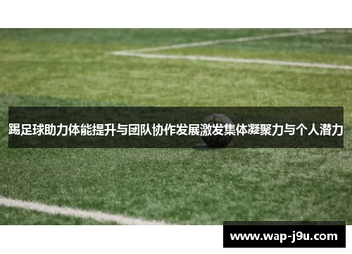 踢足球助力体能提升与团队协作发展激发集体凝聚力与个人潜力