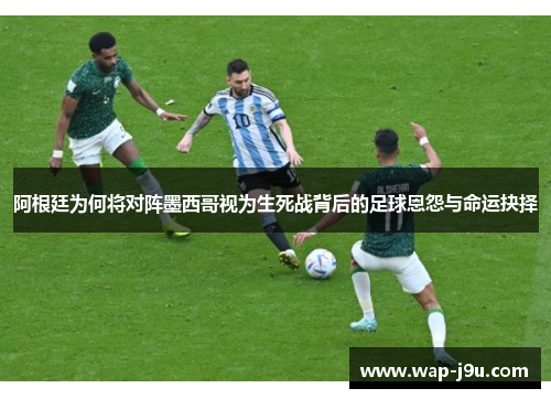 阿根廷为何将对阵墨西哥视为生死战背后的足球恩怨与命运抉择