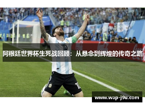 阿根廷世界杯生死战回顾：从悬念到辉煌的传奇之路