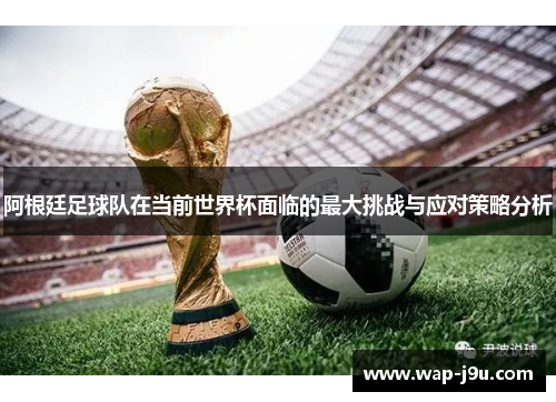 阿根廷足球队在当前世界杯面临的最大挑战与应对策略分析