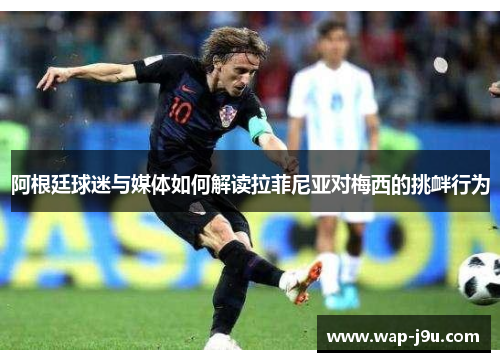 阿根廷球迷与媒体如何解读拉菲尼亚对梅西的挑衅行为