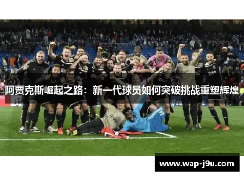 阿贾克斯崛起之路：新一代球员如何突破挑战重塑辉煌