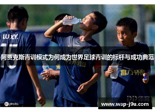 阿贾克斯青训模式为何成为世界足球青训的标杆与成功典范